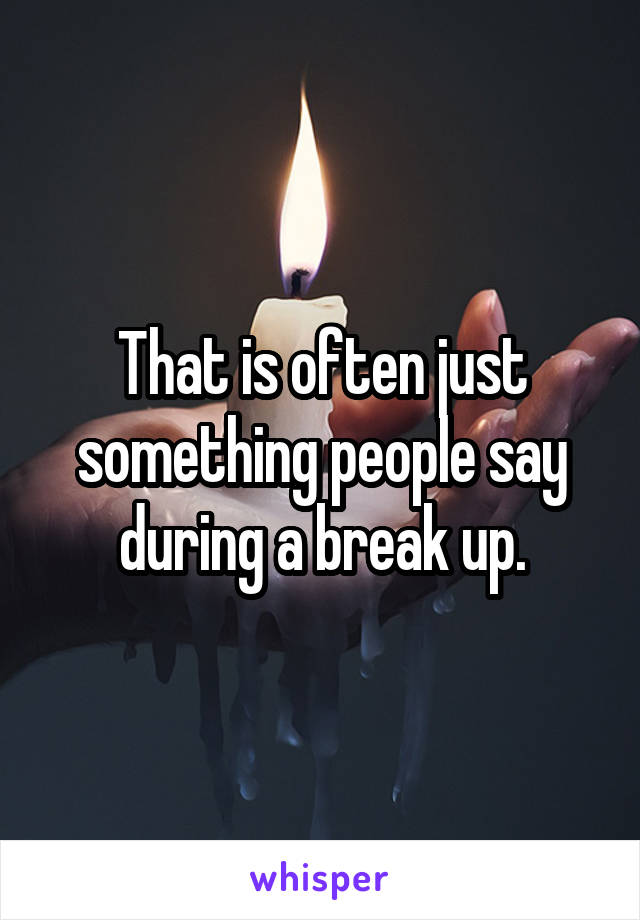 That is often just something people say during a break up.