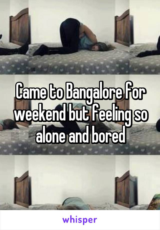 Came to Bangalore for weekend but feeling so alone and bored