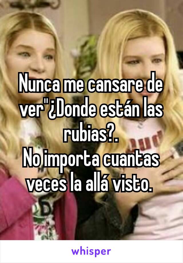 Nunca me cansare de ver"¿Donde están las rubias?.
No importa cuantas veces la allá visto. 