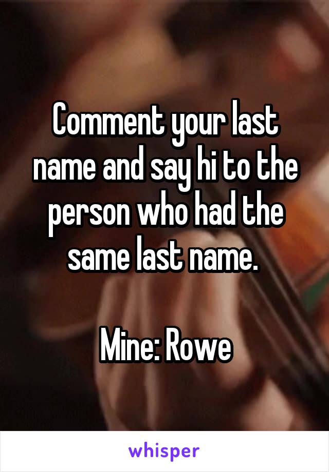 Comment your last name and say hi to the person who had the same last name. 

Mine: Rowe