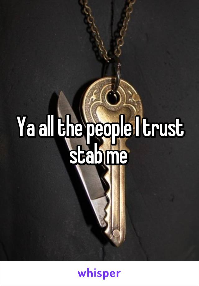 Ya all the people I trust stab me 