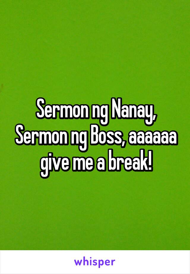 Sermon ng Nanay, Sermon ng Boss, aaaaaa give me a break!