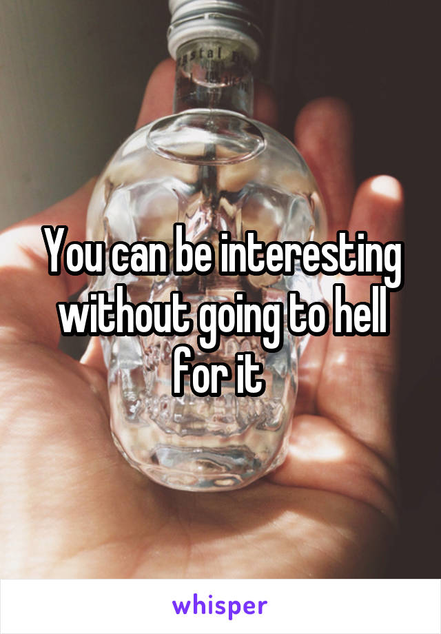 You can be interesting without going to hell for it 