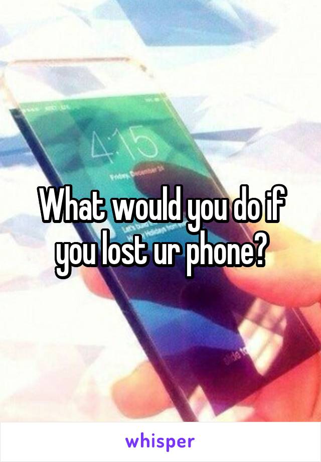 What would you do if you lost ur phone?