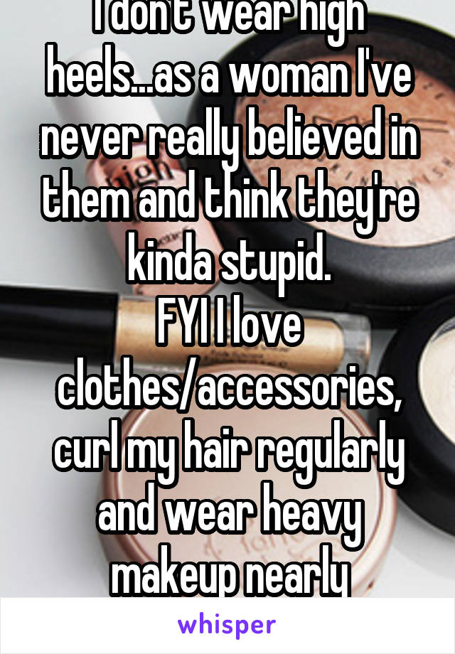 I don't wear high heels...as a woman I've never really believed in them and think they're kinda stupid.
FYI I love clothes/accessories, curl my hair regularly and wear heavy makeup nearly everyday....