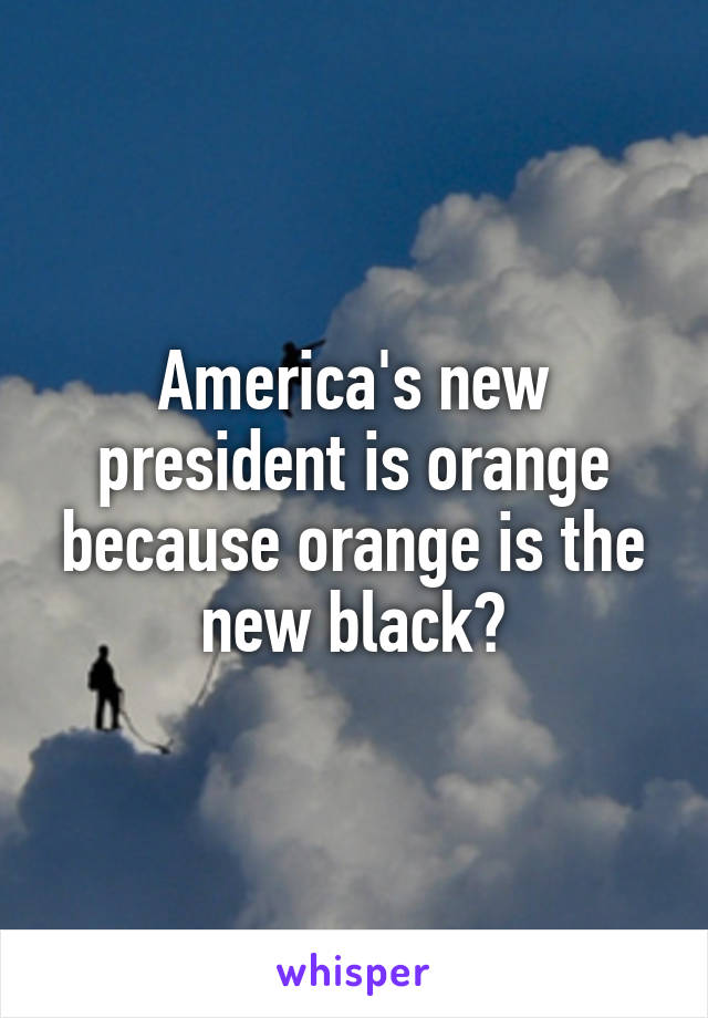 America's new president is orange because orange is the new black?