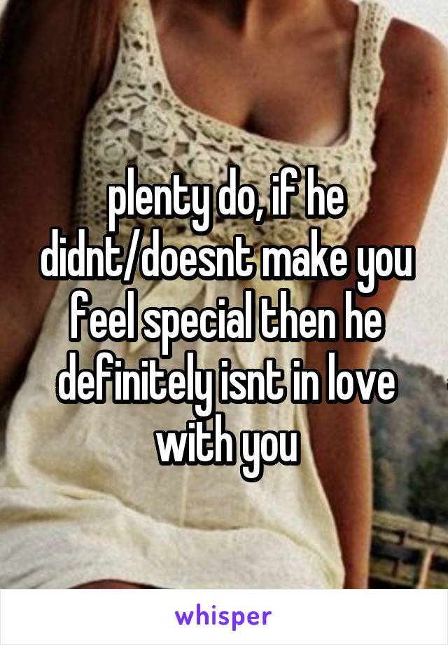 plenty do, if he didnt/doesnt make you feel special then he definitely isnt in love with you