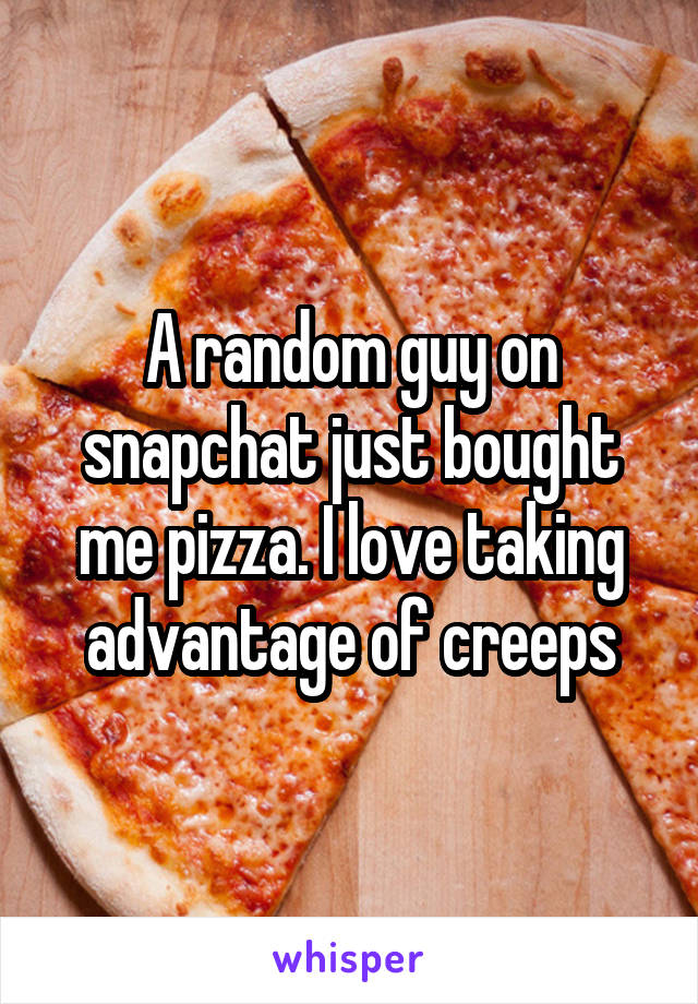 A random guy on snapchat just bought me pizza. I love taking advantage of creeps