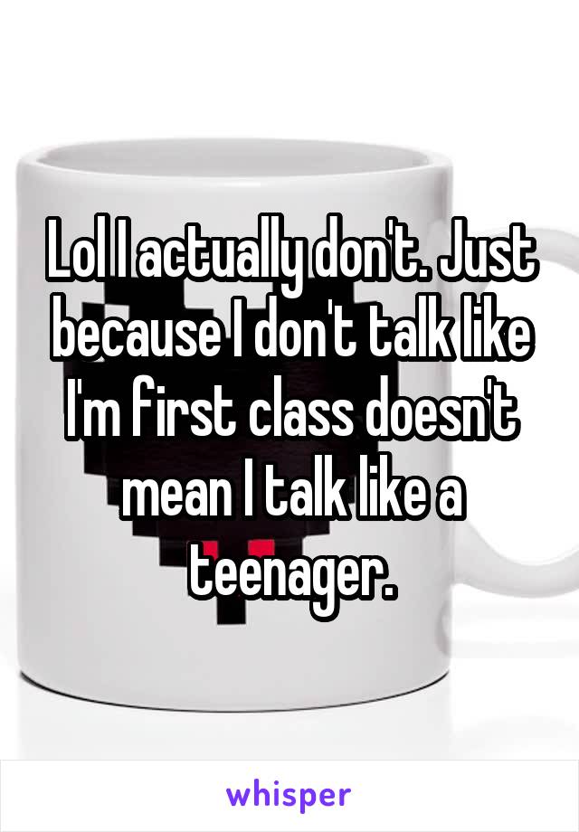 Lol I actually don't. Just because I don't talk like I'm first class doesn't mean I talk like a teenager.