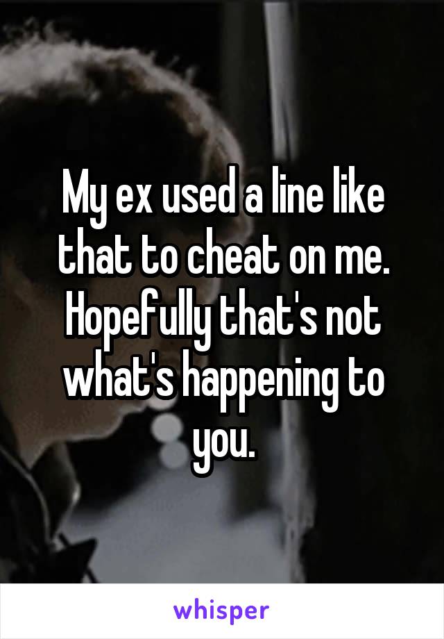 My ex used a line like that to cheat on me. Hopefully that's not what's happening to you.