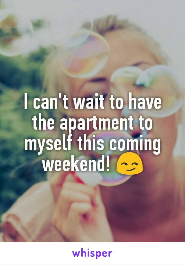 I can't wait to have the apartment to myself this coming weekend! 😏