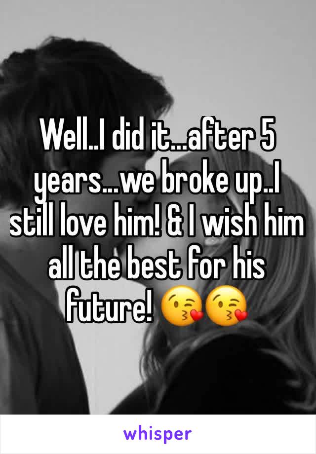 Well..I did it...after 5 years...we broke up..I still love him! & I wish him all the best for his future! 😘😘