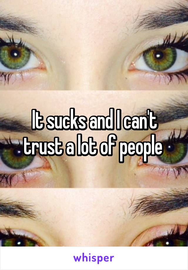 It sucks and I can't trust a lot of people 