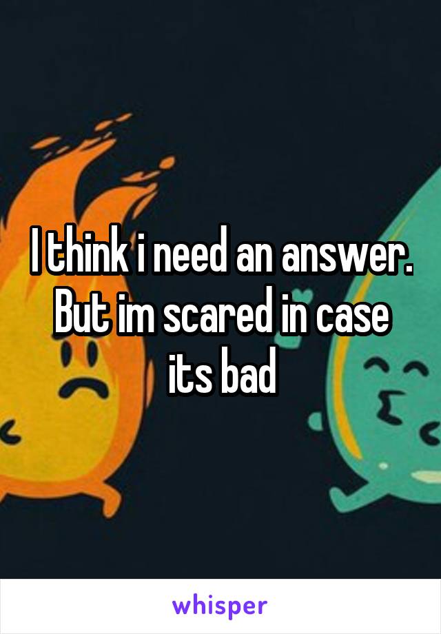 I think i need an answer. But im scared in case its bad