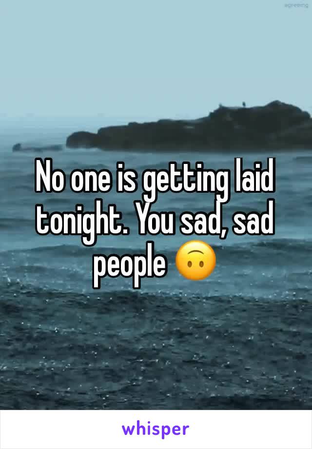 No one is getting laid tonight. You sad, sad people 🙃