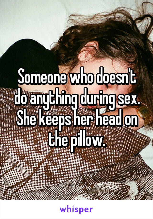 Someone who doesn't do anything during sex. She keeps her head on the pillow.