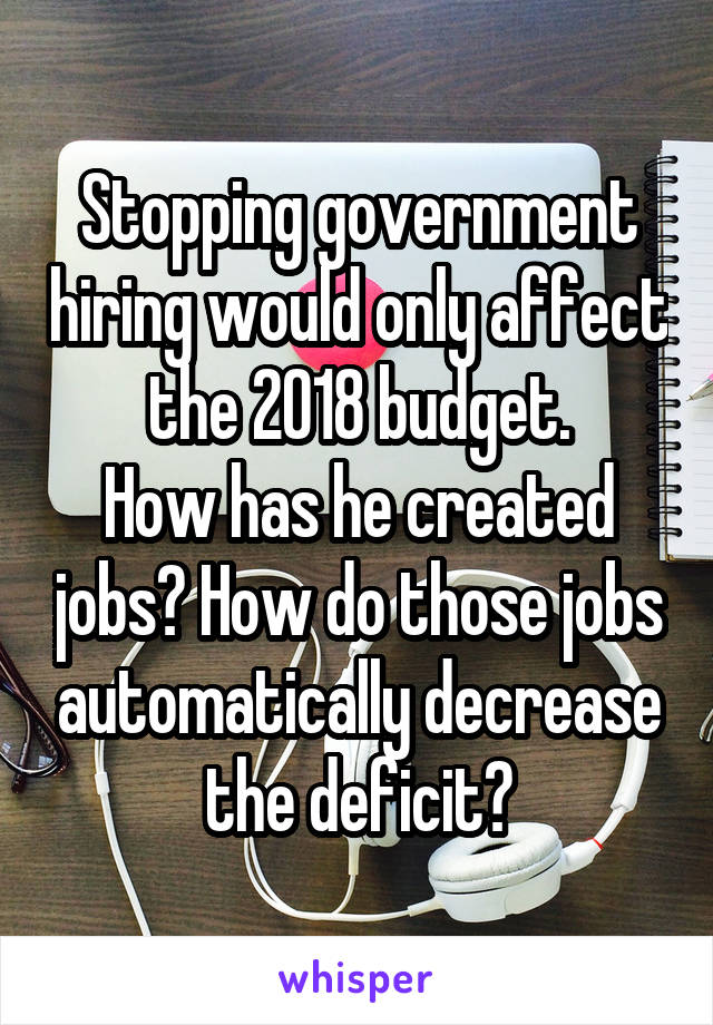 Stopping government hiring would only affect the 2018 budget.
How has he created jobs? How do those jobs automatically decrease the deficit?