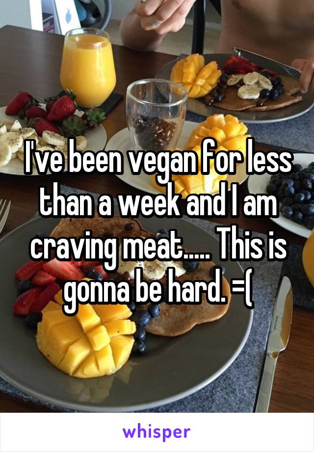 I've been vegan for less than a week and I am craving meat..... This is gonna be hard. =(