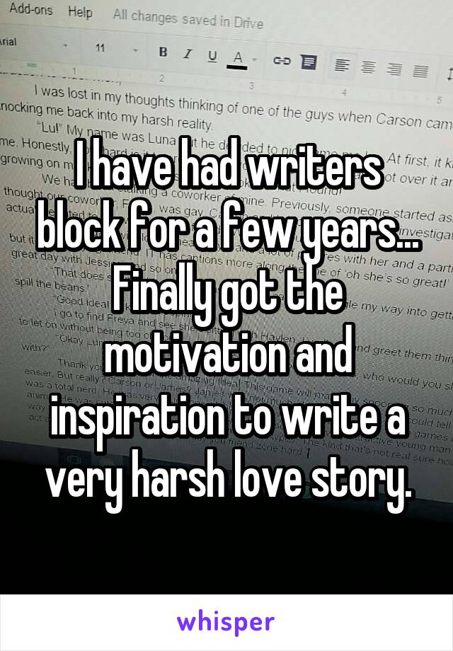 I have had writers block for a few years...
Finally got the motivation and inspiration to write a very harsh love story.