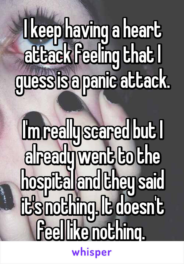 I keep having a heart attack feeling that I guess is a panic attack.

I'm really scared but I already went to the hospital and they said it's nothing. It doesn't feel like nothing. 