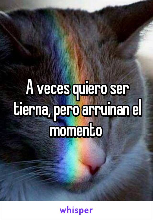 A veces quiero ser tierna, pero arruinan el momento 