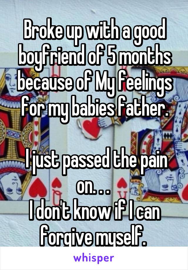 Broke up with a good boyfriend of 5 months because of My feelings for my babies father.

 I just passed the pain on. . . 
I don't know if I can forgive myself. 