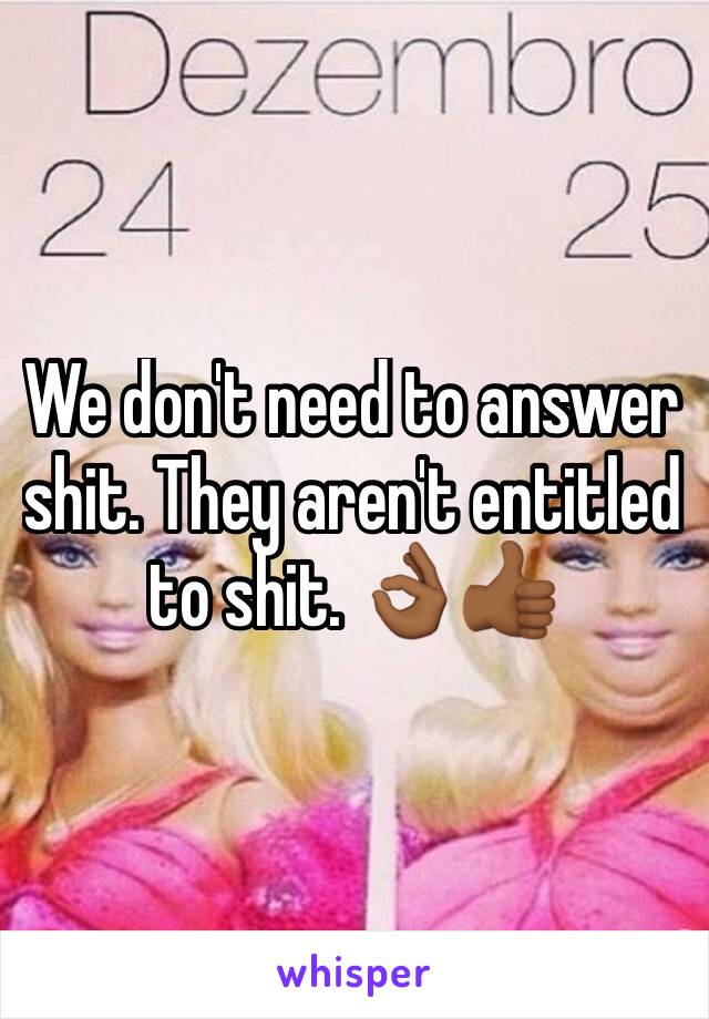 We don't need to answer shit. They aren't entitled to shit. 👌🏾👍🏾