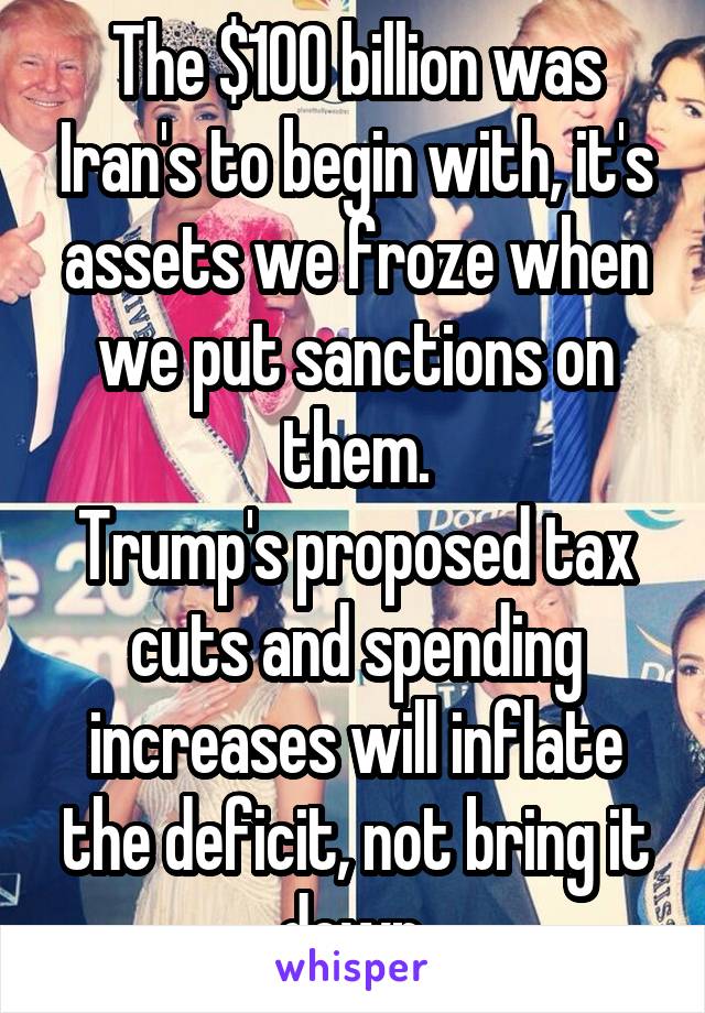 The $100 billion was Iran's to begin with, it's assets we froze when we put sanctions on them.
Trump's proposed tax cuts and spending increases will inflate the deficit, not bring it down.