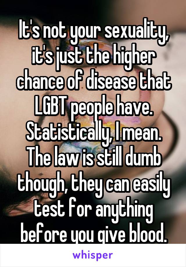 It's not your sexuality, it's just the higher chance of disease that LGBT people have. Statistically, I mean.
The law is still dumb though, they can easily test for anything before you give blood.