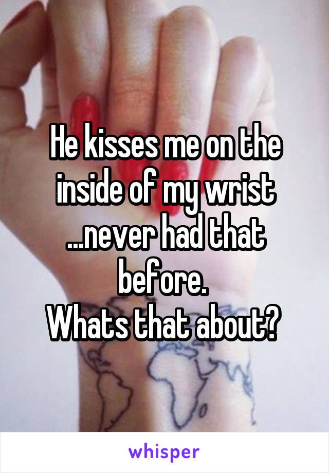 He kisses me on the inside of my wrist ...never had that before. 
Whats that about? 