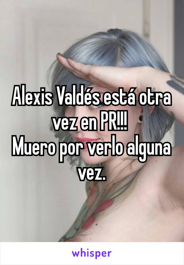 Alexis Valdés está otra vez en PR!!! 
Muero por verlo alguna vez.