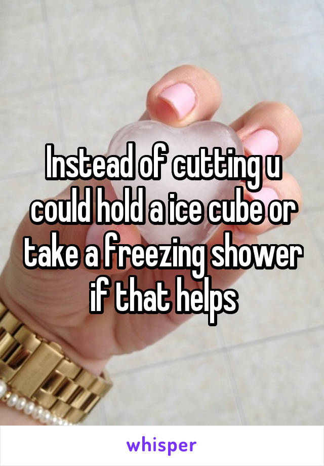 Instead of cutting u could hold a ice cube or take a freezing shower if that helps