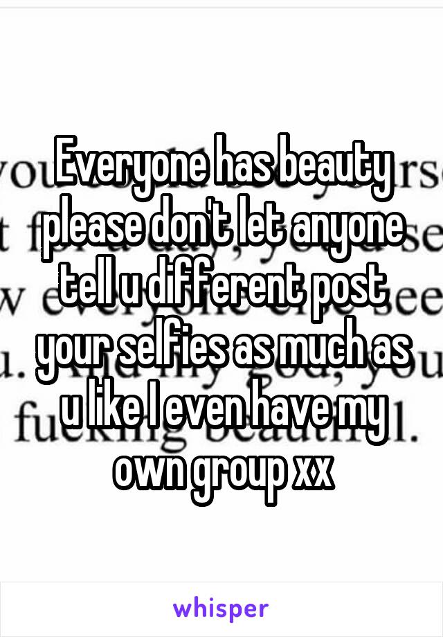 Everyone has beauty please don't let anyone tell u different post your selfies as much as u like I even have my own group xx