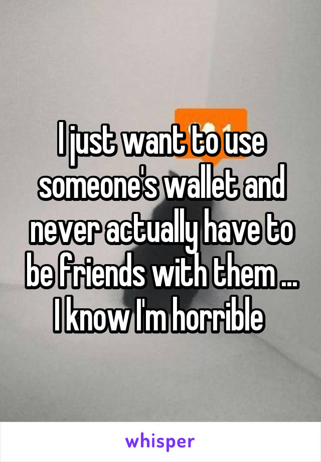 I just want to use someone's wallet and never actually have to be friends with them ... I know I'm horrible 