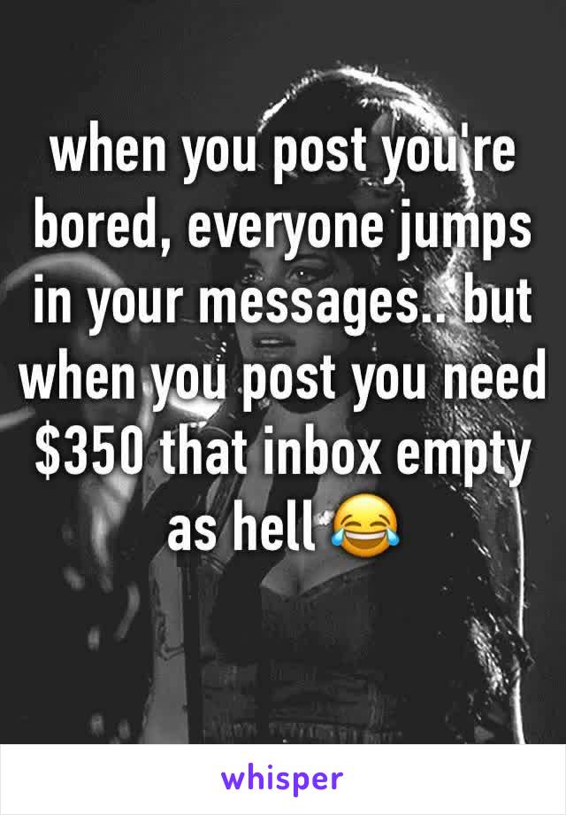 when you post you're bored, everyone jumps in your messages.. but when you post you need $350 that inbox empty as hell 😂