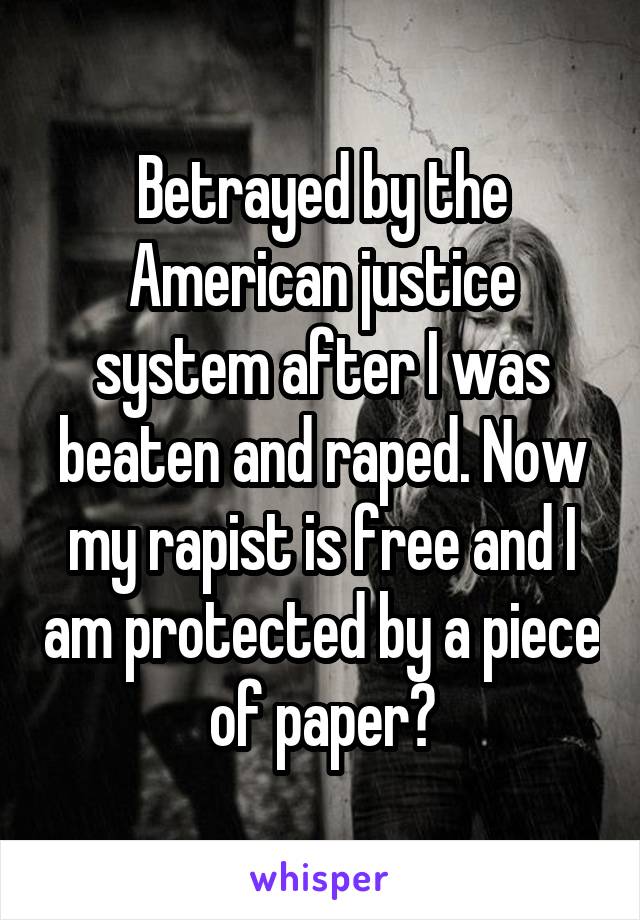 Betrayed by the American justice system after I was beaten and raped. Now my rapist is free and I am protected by a piece of paper?