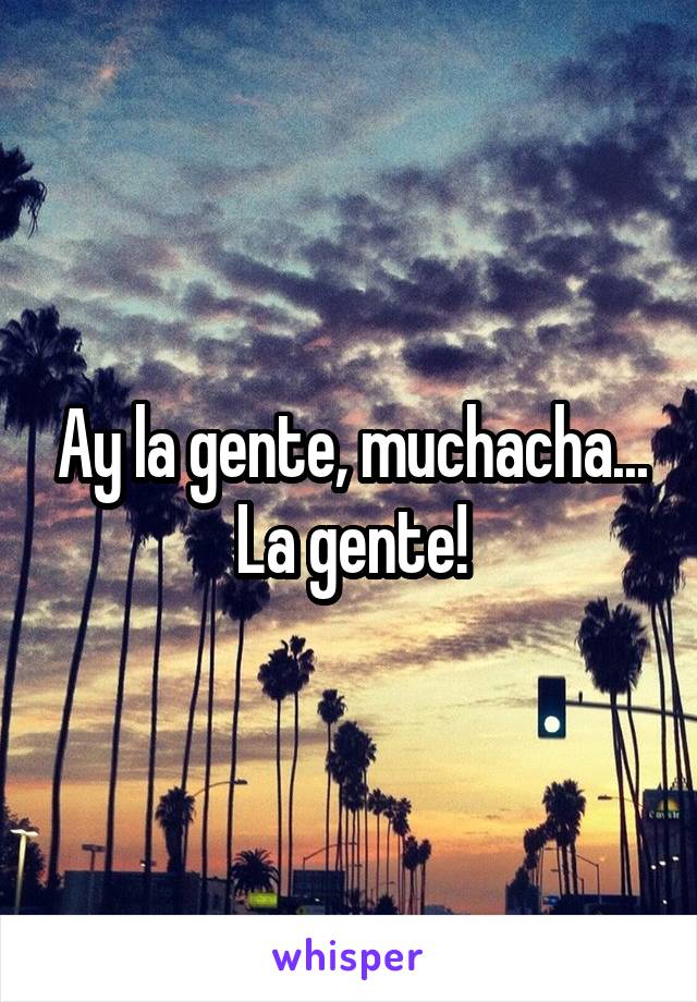 Ay la gente, muchacha... La gente!