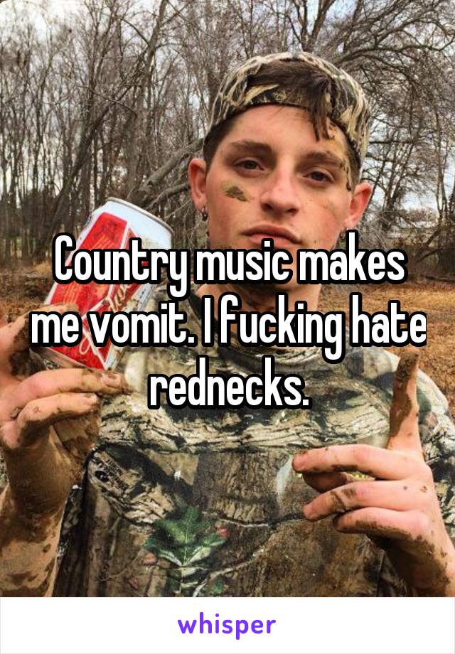 Country music makes me vomit. I fucking hate rednecks.