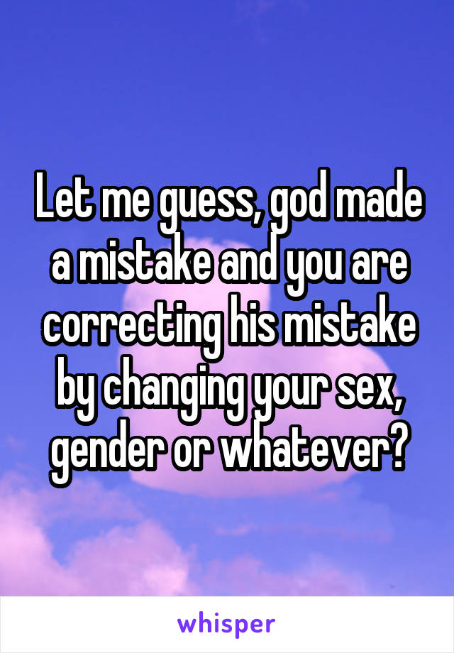 Let me guess, god made a mistake and you are correcting his mistake by changing your sex, gender or whatever?