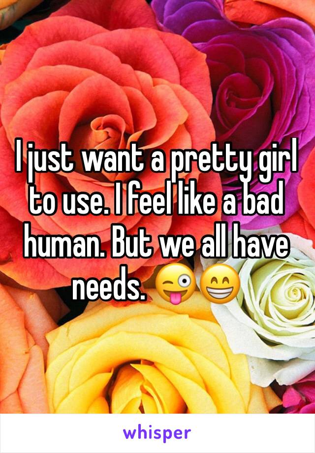 I just want a pretty girl to use. I feel like a bad human. But we all have needs. 😜😁