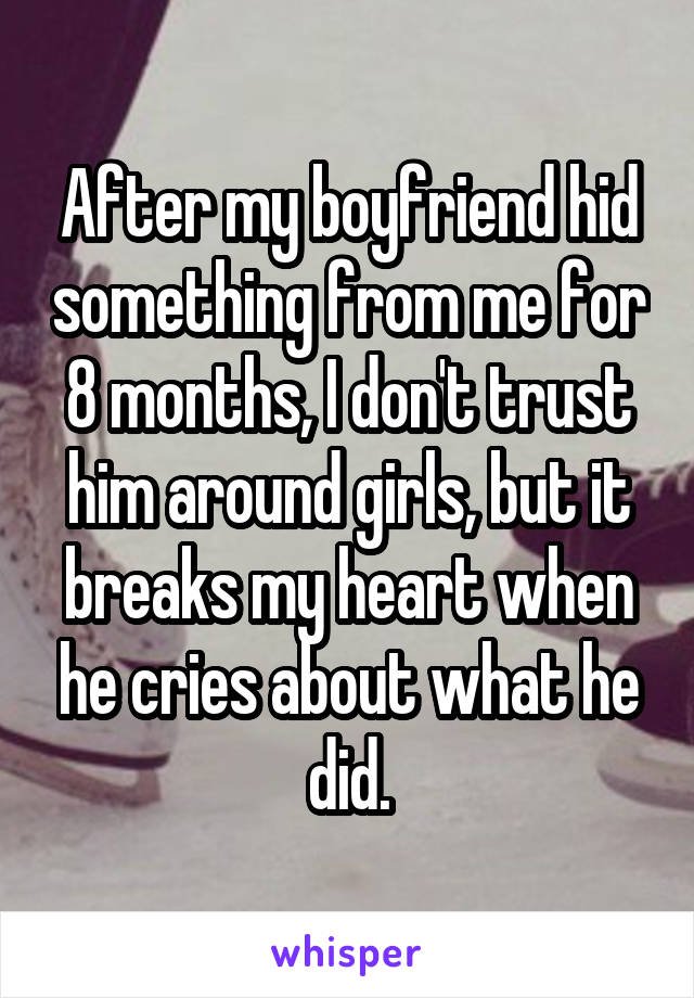 After my boyfriend hid something from me for 8 months, I don't trust him around girls, but it breaks my heart when he cries about what he did.