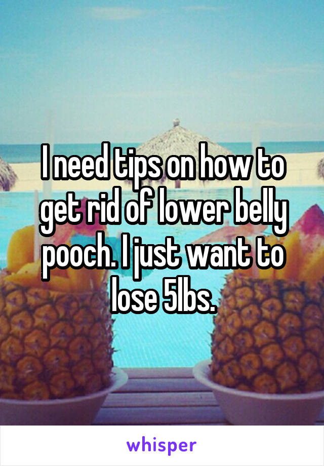 I need tips on how to get rid of lower belly pooch. I just want to lose 5lbs.