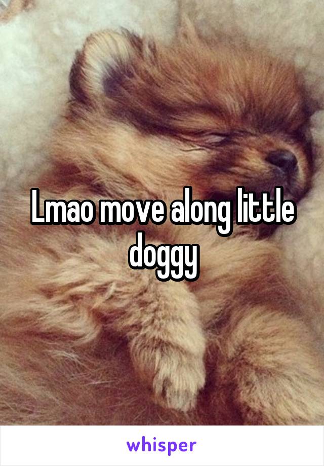 Lmao move along little doggy