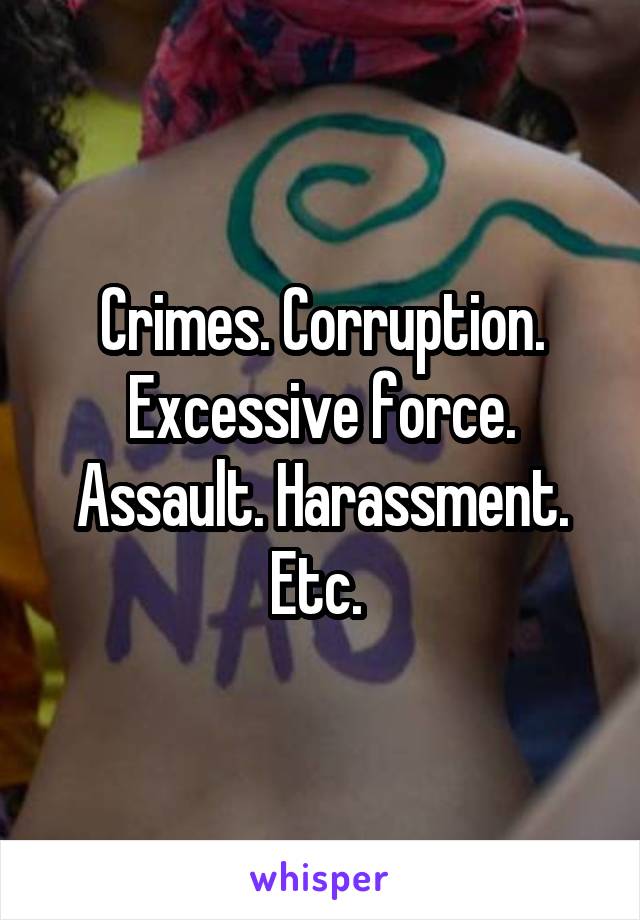 Crimes. Corruption. Excessive force. Assault. Harassment. Etc. 