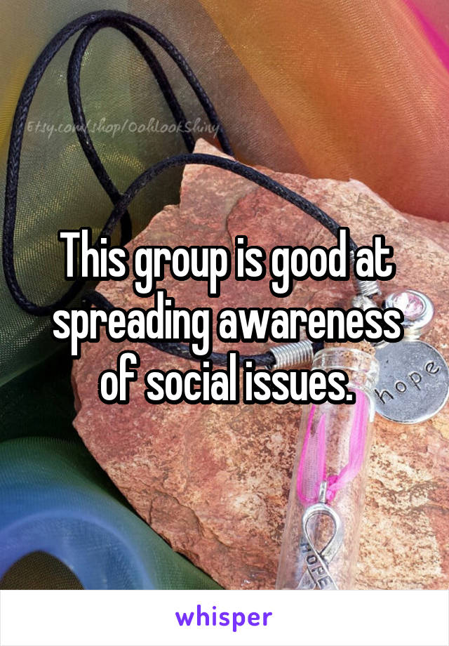 This group is good at spreading awareness of social issues.