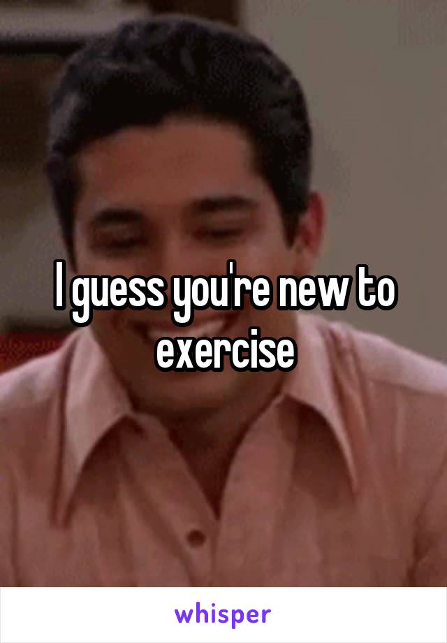 I guess you're new to exercise