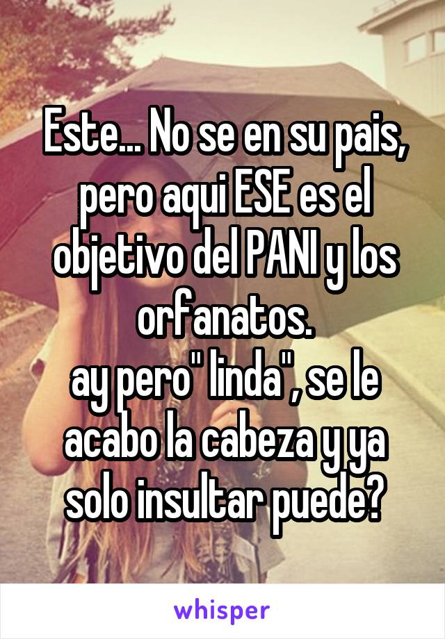 Este... No se en su pais, pero aqui ESE es el objetivo del PANI y los orfanatos.
ay pero" linda", se le acabo la cabeza y ya solo insultar puede?