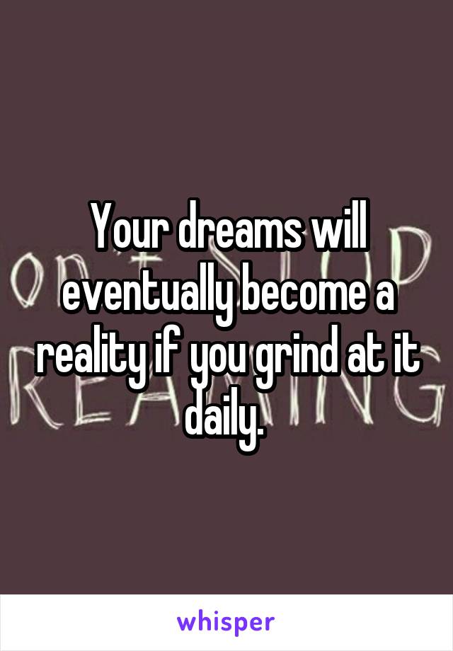 Your dreams will eventually become a reality if you grind at it daily. 