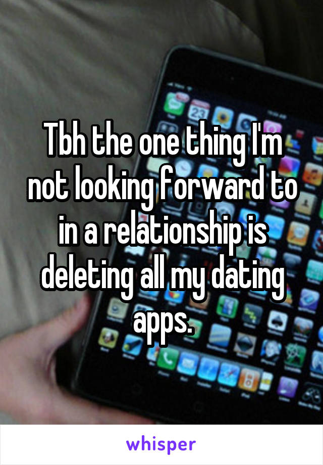 Tbh the one thing I'm not looking forward to in a relationship is deleting all my dating apps.