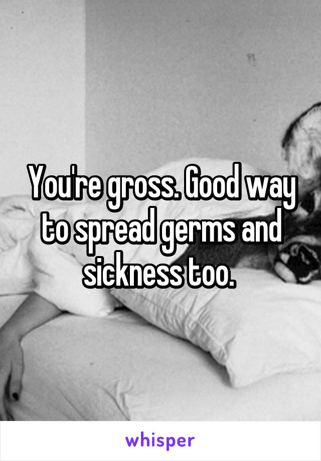 You're gross. Good way to spread germs and sickness too. 